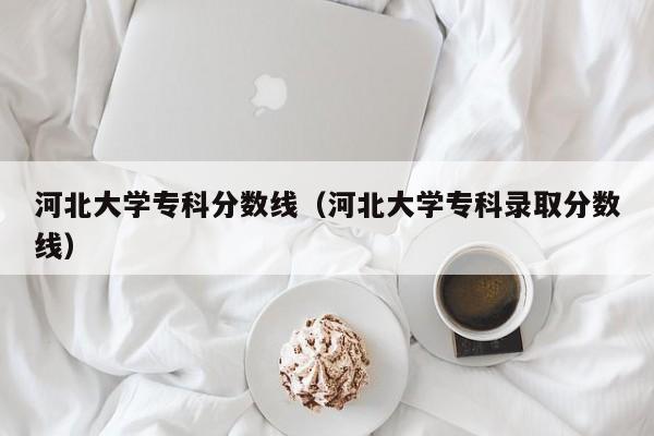 河北大学专科分数线（河北大学专科录取分数线）