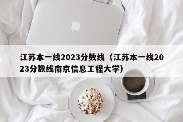 江苏本一线2023分数线（江苏本一线2023分数线南京信息工程大学）