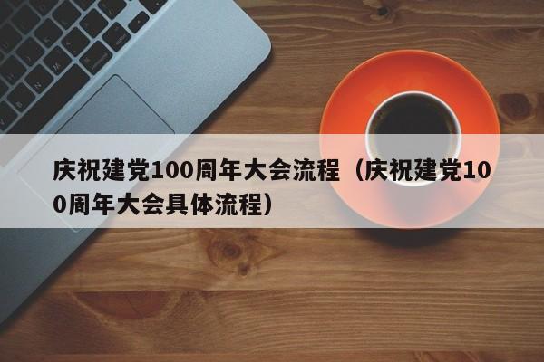 庆祝建党100周年大会流程（庆祝建党100周年大会具体流程）