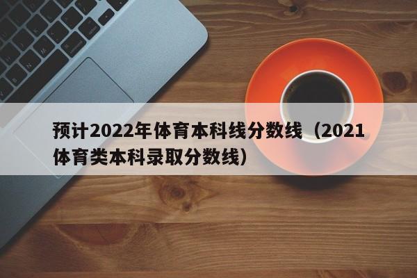 预计2022年体育本科线分数线（2021体育类本科录取分数线）