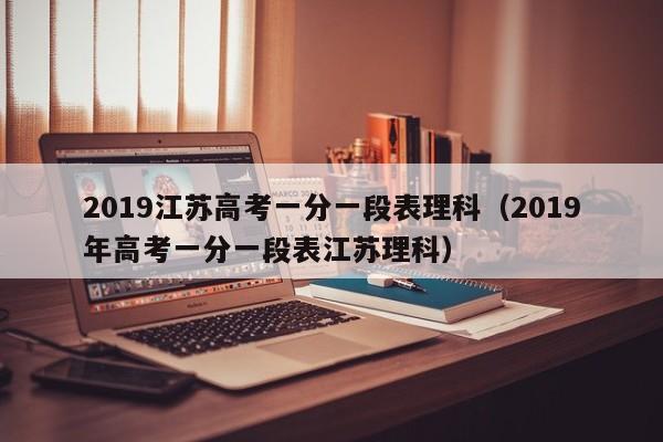 2019江苏高考一分一段表理科（2019年高考一分一段表江苏理科）